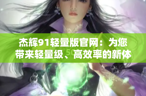 杰辉91轻量版官网：为您带来轻量级、高效率的新体验