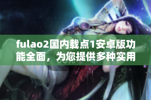 fulao2国内载点1安卓版功能全面，为您提供多种实用工具，助您生活更便捷