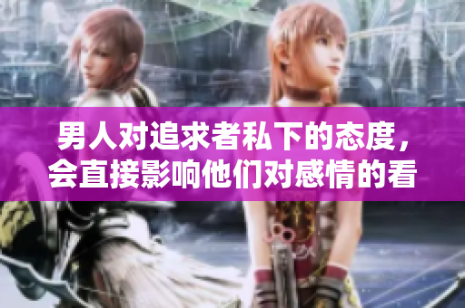 男人对追求者私下的态度，会直接影响他们对感情的看法