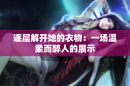 逐层解开她的衣物：一场温柔而醉人的展示