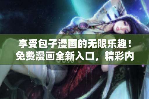 享受包子漫画的无限乐趣！免费漫画全新入口，精彩内容随时畅读！