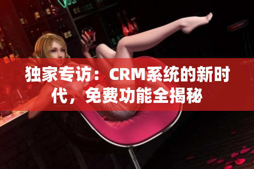 独家专访：CRM系统的新时代，免费功能全揭秘