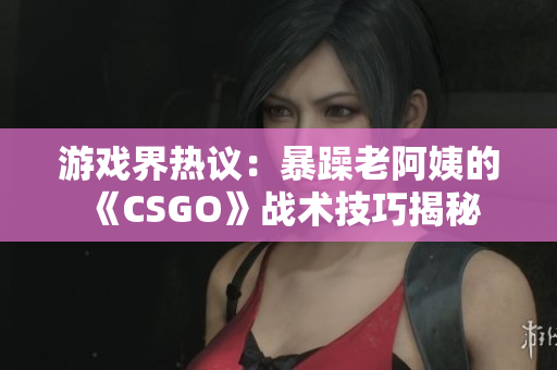 游戏界热议：暴躁老阿姨的《CSGO》战术技巧揭秘