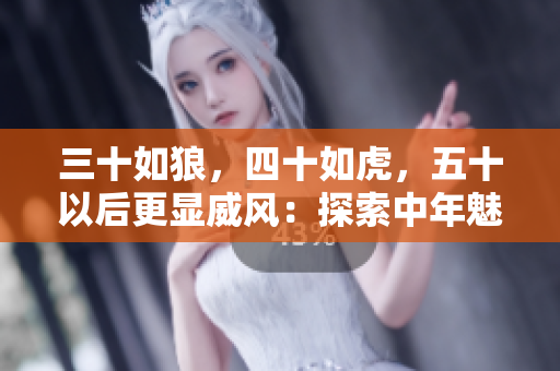三十如狼，四十如虎，五十以后更显威风：探索中年魅力的新境界