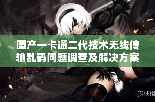 国产一卡通二代技术无线传输乱码问题调查及解决方案
