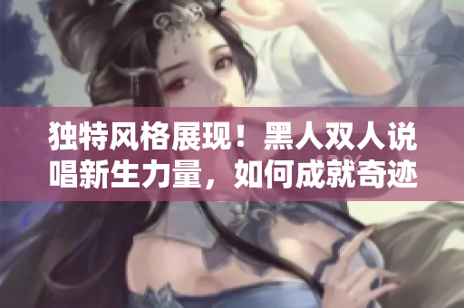 独特风格展现！黑人双人说唱新生力量，如何成就奇迹？