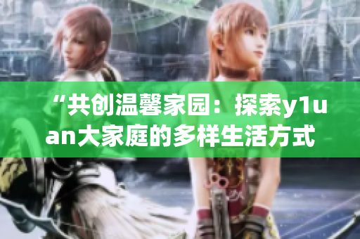 “共创温馨家园：探索y1uan大家庭的多样生活方式”