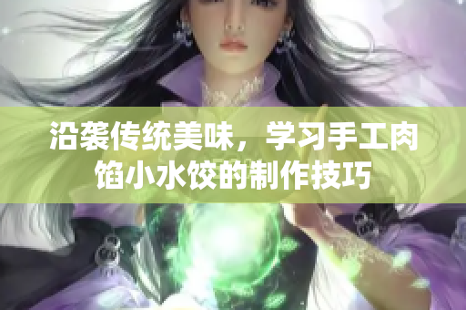沿袭传统美味，学习手工肉馅小水饺的制作技巧