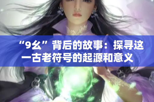 “9幺”背后的故事：探寻这一古老符号的起源和意义