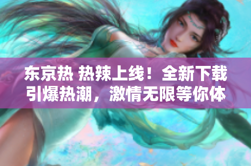东京热 热辣上线！全新下载引爆热潮，激情无限等你体验，迎接火爆来袭！