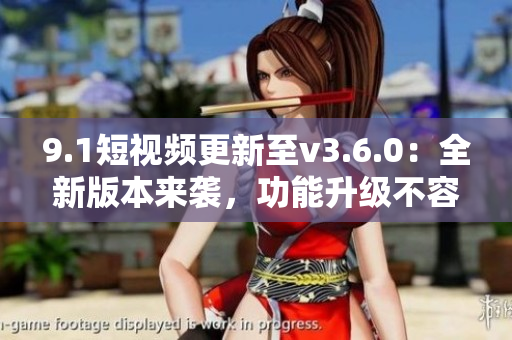 9.1短视频更新至v3.6.0：全新版本来袭，功能升级不容错过