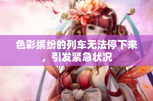 色彩缤纷的列车无法停下来，引发紧急状况