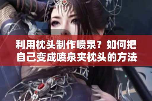 利用枕头制作喷泉？如何把自己变成喷泉夹枕头的方法