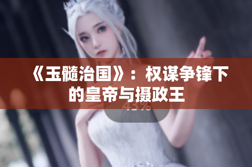 《玉髓治国》：权谋争锋下的皇帝与摄政王