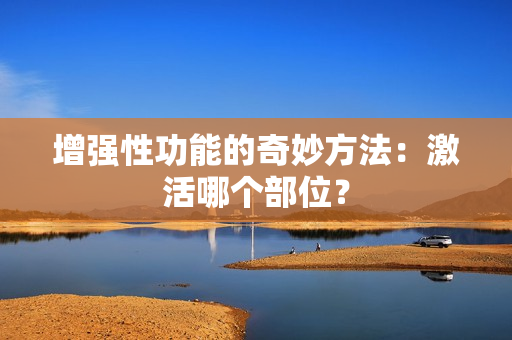 增强性功能的奇妙方法：激活哪个部位？