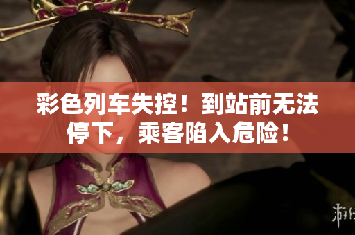彩色列车失控！到站前无法停下，乘客陷入危险！