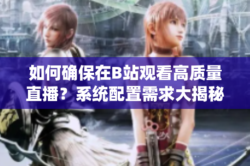 如何确保在B站观看高质量直播？系统配置需求大揭秘