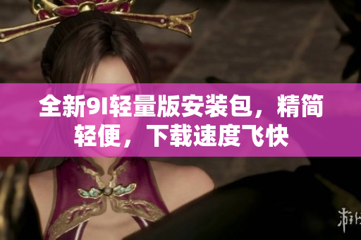 全新9I轻量版安装包，精简轻便，下载速度飞快
