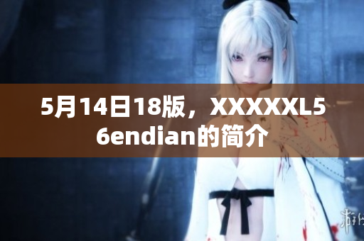 5月14日18版，XXXXXL56endian的简介
