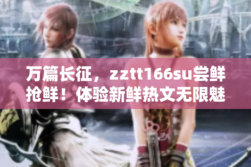 万篇长征，zztt166su尝鲜抢鲜！体验新鲜热文无限魅力