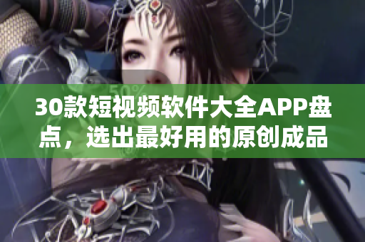 30款短视频软件大全APP盘点，选出最好用的原创成品编辑工具