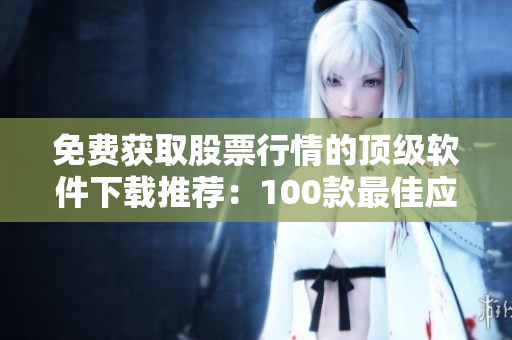 免费获取股票行情的顶级软件下载推荐：100款最佳应用