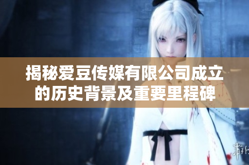 揭秘爱豆传媒有限公司成立的历史背景及重要里程碑
