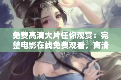 免费高清大片任你观赏：完整电影在线免费观看，高清画质无需付费！