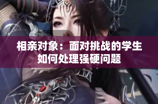 相亲对象：面对挑战的学生如何处理强硬问题