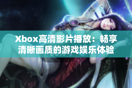 Xbox高清影片播放：畅享清晰画质的游戏娱乐体验