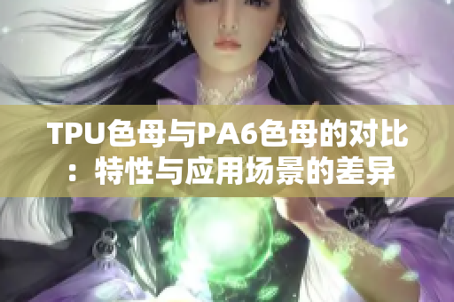 TPU色母与PA6色母的对比：特性与应用场景的差异