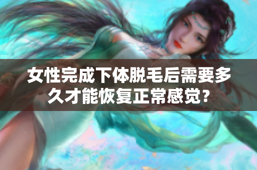 女性完成下体脱毛后需要多久才能恢复正常感觉？