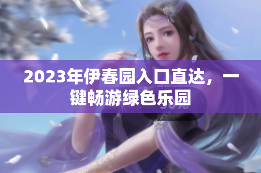 2023年伊春园入口直达，一键畅游绿色乐园