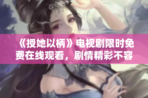 《授她以柄》电视剧限时免费在线观看，剧情精彩不容错过