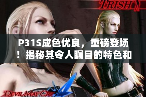 P31S成色优良，重磅登场！揭秘其令人瞩目的特色和性能亮点