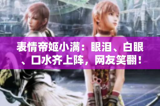 表情帝姬小满：眼泪、白眼、口水齐上阵，网友笑翻！