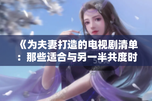 《为夫妻打造的电视剧清单：那些适合与另一半共度时光的经典剧集》