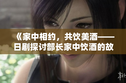 《家中相约，共饮美酒——日剧探讨部长家中饮酒的故事》