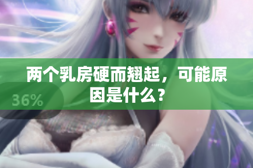 两个乳房硬而翘起，可能原因是什么？