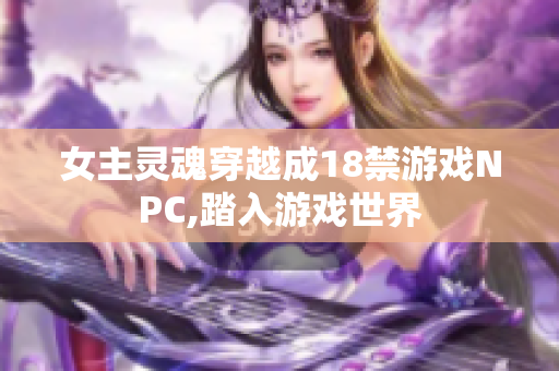 女主灵魂穿越成18禁游戏NPC,踏入游戏世界
