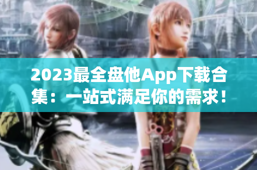 2023最全盘他App下载合集：一站式满足你的需求！