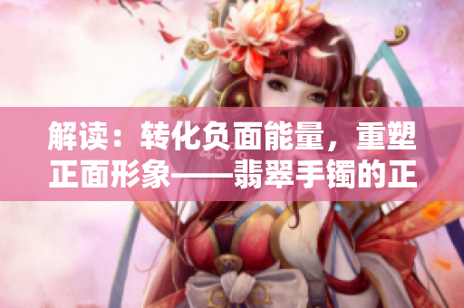 解读：转化负面能量，重塑正面形象——翡翠手镯的正能量之光