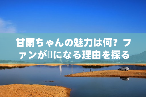 甘雨ちゃんの魅力は何？ファンが虜になる理由を探る