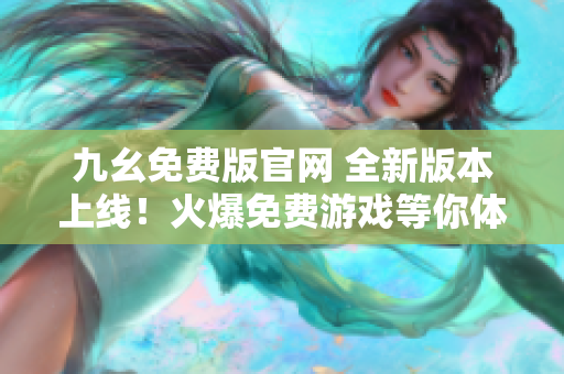 九幺免费版官网 全新版本上线！火爆免费游戏等你体验，快来领取丰厚福利！
