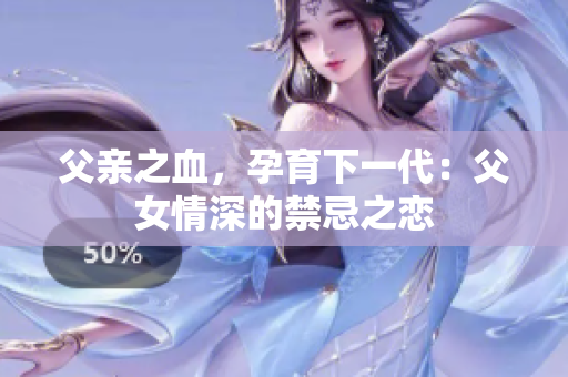 父亲之血，孕育下一代：父女情深的禁忌之恋