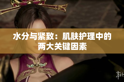 水分与紧致：肌肤护理中的两大关键因素