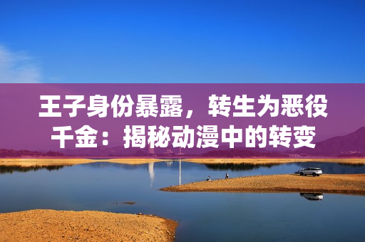 王子身份暴露，转生为恶役千金：揭秘动漫中的转变