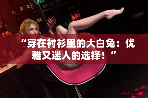 “穿在衬衫里的大白兔：优雅又迷人的选择！”