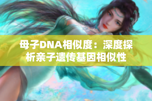 母子DNA相似度：深度探析亲子遗传基因相似性
