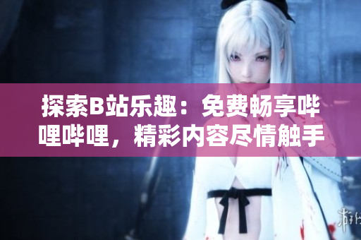 探索B站乐趣：免费畅享哔哩哔哩，精彩内容尽情触手可及